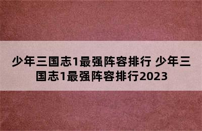 少年三国志1最强阵容排行 少年三国志1最强阵容排行2023